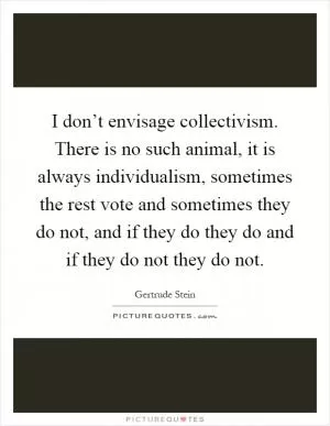 I don’t envisage collectivism. There is no such animal, it is always individualism, sometimes the rest vote and sometimes they do not, and if they do they do and if they do not they do not Picture Quote #1