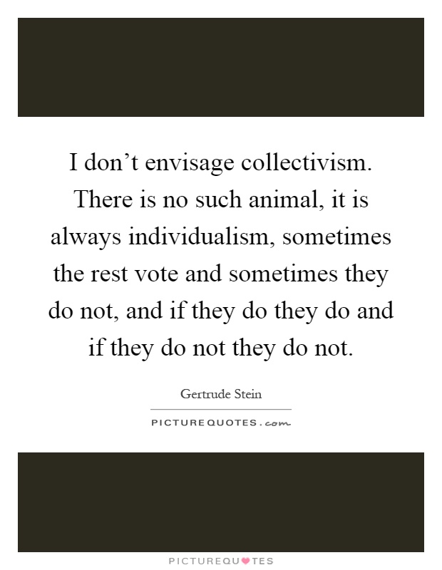 I don't envisage collectivism. There is no such animal, it is always individualism, sometimes the rest vote and sometimes they do not, and if they do they do and if they do not they do not Picture Quote #1