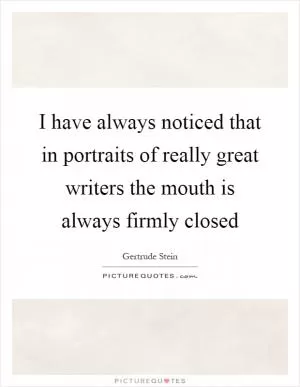 I have always noticed that in portraits of really great writers the mouth is always firmly closed Picture Quote #1