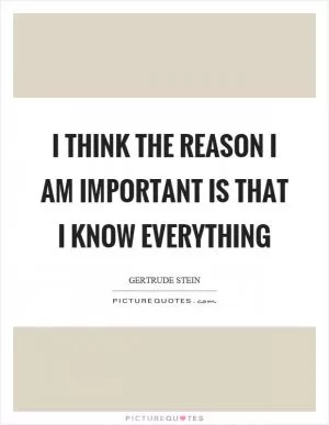I think the reason I am important is that I know everything Picture Quote #1