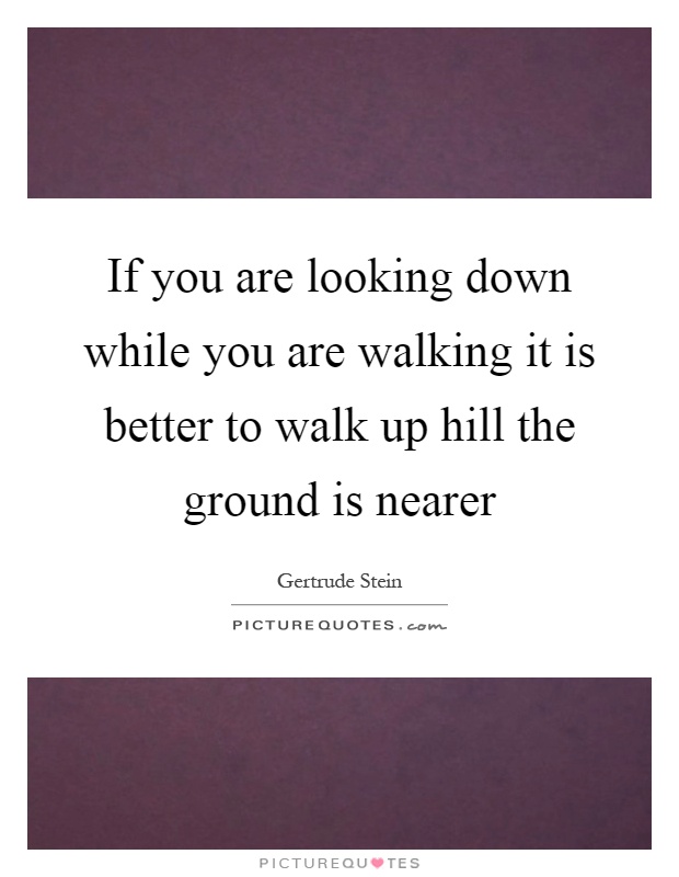If you are looking down while you are walking it is better to walk up hill the ground is nearer Picture Quote #1