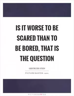 Is it worse to be scared than to be bored, that is the question Picture Quote #1