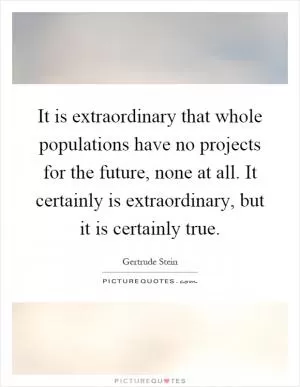 It is extraordinary that whole populations have no projects for the future, none at all. It certainly is extraordinary, but it is certainly true Picture Quote #1