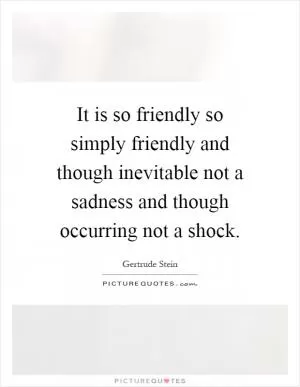 It is so friendly so simply friendly and though inevitable not a sadness and though occurring not a shock Picture Quote #1