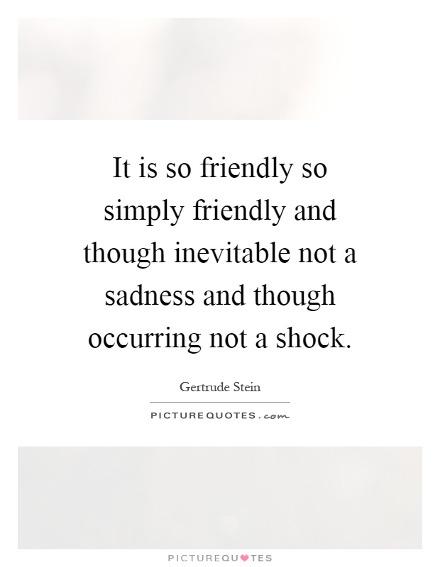 It is so friendly so simply friendly and though inevitable not a sadness and though occurring not a shock Picture Quote #1