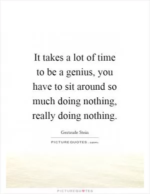 It takes a lot of time to be a genius, you have to sit around so much doing nothing, really doing nothing Picture Quote #1