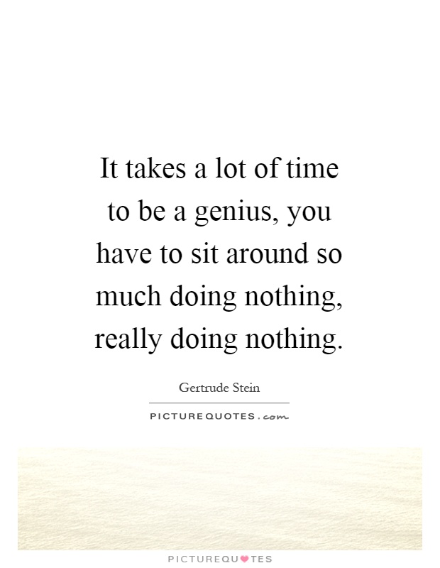 It takes a lot of time to be a genius, you have to sit around so much doing nothing, really doing nothing Picture Quote #1
