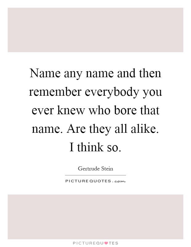 Name any name and then remember everybody you ever knew who bore that name. Are they all alike. I think so Picture Quote #1