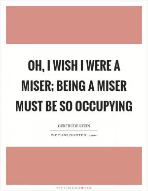 Oh, I wish I were a miser; being a miser must be so occupying Picture Quote #1