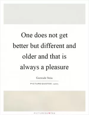 One does not get better but different and older and that is always a pleasure Picture Quote #1