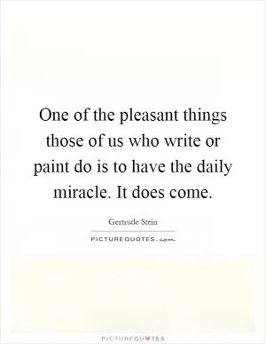 One of the pleasant things those of us who write or paint do is to have the daily miracle. It does come Picture Quote #1