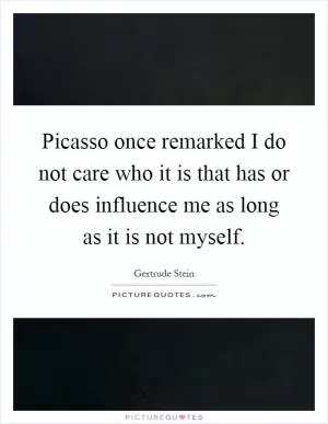 Picasso once remarked I do not care who it is that has or does influence me as long as it is not myself Picture Quote #1