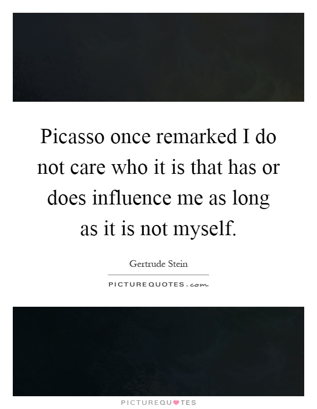 Picasso once remarked I do not care who it is that has or does influence me as long as it is not myself Picture Quote #1