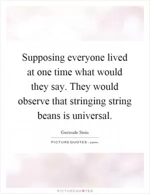 Supposing everyone lived at one time what would they say. They would observe that stringing string beans is universal Picture Quote #1