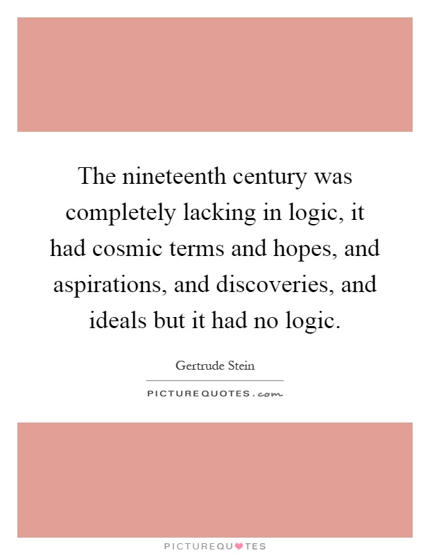 The nineteenth century was completely lacking in logic, it had cosmic terms and hopes, and aspirations, and discoveries, and ideals but it had no logic Picture Quote #1