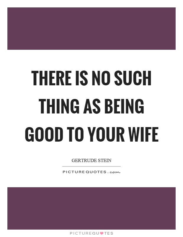 There is no such thing as being good to your wife Picture Quote #1