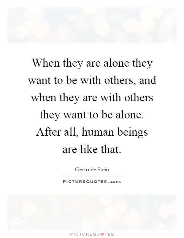 When they are alone they want to be with others, and when they are with others they want to be alone. After all, human beings are like that Picture Quote #1