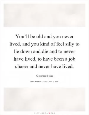 You’ll be old and you never lived, and you kind of feel silly to lie down and die and to never have lived, to have been a job chaser and never have lived Picture Quote #1