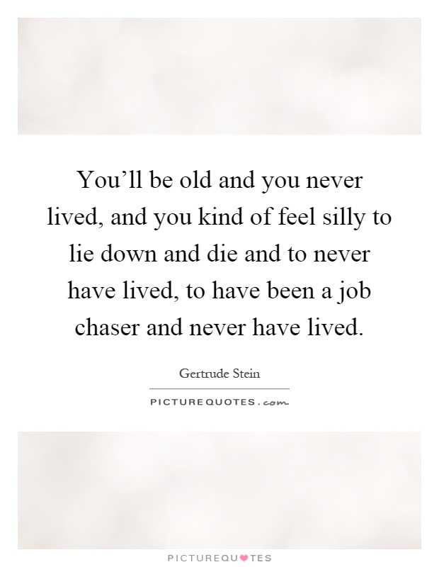 You'll be old and you never lived, and you kind of feel silly to lie down and die and to never have lived, to have been a job chaser and never have lived Picture Quote #1
