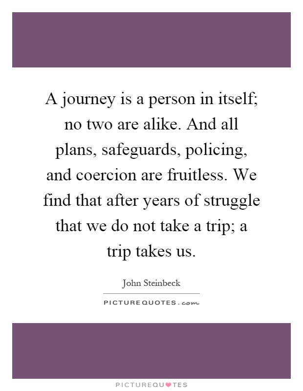 A journey is a person in itself; no two are alike. And all plans, safeguards, policing, and coercion are fruitless. We find that after years of struggle that we do not take a trip; a trip takes us Picture Quote #1