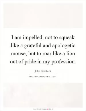 I am impelled, not to squeak like a grateful and apologetic mouse, but to roar like a lion out of pride in my profession Picture Quote #1