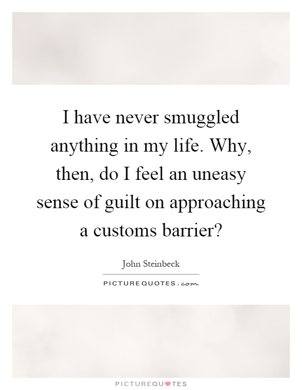 I have never smuggled anything in my life. Why, then, do I feel an uneasy sense of guilt on approaching a customs barrier? Picture Quote #1