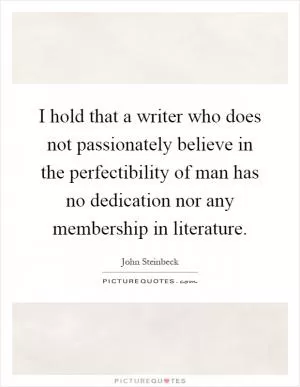 I hold that a writer who does not passionately believe in the perfectibility of man has no dedication nor any membership in literature Picture Quote #1