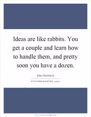 Ideas are like rabbits. You get a couple and learn how to handle them, and pretty soon you have a dozen Picture Quote #1