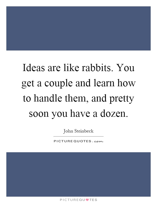 Ideas are like rabbits. You get a couple and learn how to handle them, and pretty soon you have a dozen Picture Quote #1