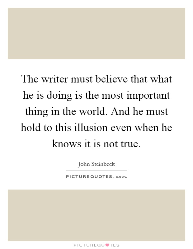 The writer must believe that what he is doing is the most important thing in the world. And he must hold to this illusion even when he knows it is not true Picture Quote #1