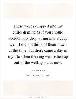 These words dropped into my childish mind as if you should accidentally drop a ring into a deep well. I did not think of them much at the time, but there came a day in my life when the ring was fished up out of the well, good as new Picture Quote #1