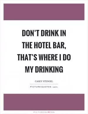 Don’t drink in the hotel bar, that’s where I do my drinking Picture Quote #1