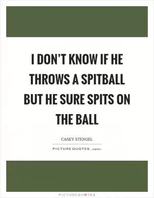 I don’t know if he throws a spitball but he sure spits on the ball Picture Quote #1