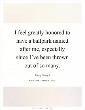 I feel greatly honored to have a ballpark named after me, especially since I’ve been thrown out of so many Picture Quote #1