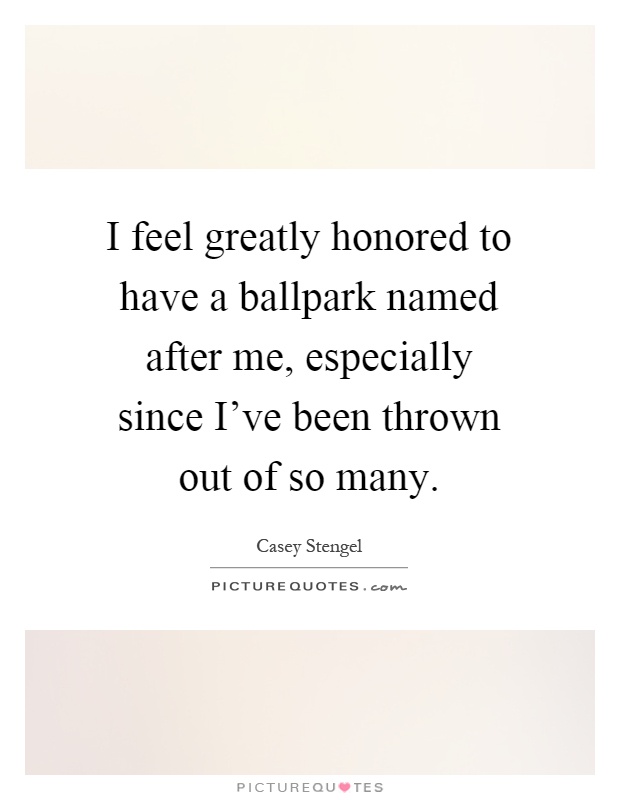 I feel greatly honored to have a ballpark named after me, especially since I've been thrown out of so many Picture Quote #1