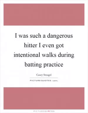 I was such a dangerous hitter I even got intentional walks during batting practice Picture Quote #1