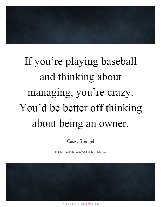 If you're playing baseball and thinking about managing, you're crazy. You'd be better off thinking about being an owner Picture Quote #1