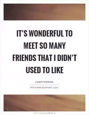 It’s wonderful to meet so many friends that I didn’t used to like Picture Quote #1
