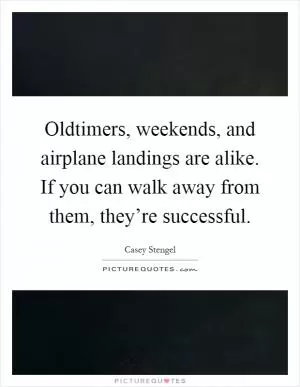 Oldtimers, weekends, and airplane landings are alike. If you can walk away from them, they’re successful Picture Quote #1
