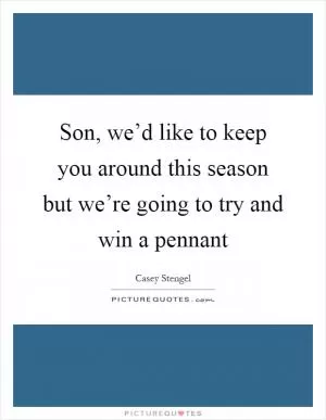 Son, we’d like to keep you around this season but we’re going to try and win a pennant Picture Quote #1
