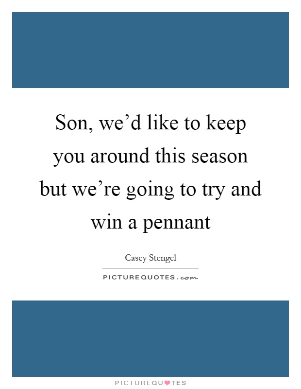 Son, we'd like to keep you around this season but we're going to try and win a pennant Picture Quote #1