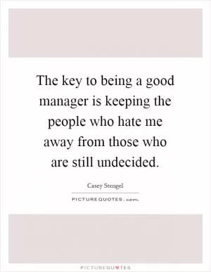 The key to being a good manager is keeping the people who hate me away from those who are still undecided Picture Quote #1