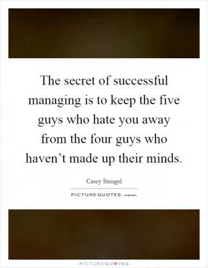 The secret of successful managing is to keep the five guys who hate you away from the four guys who haven’t made up their minds Picture Quote #1