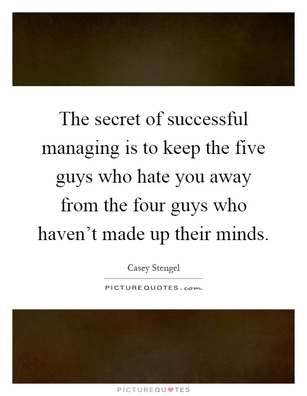 The secret of successful managing is to keep the five guys who hate you away from the four guys who haven't made up their minds Picture Quote #1