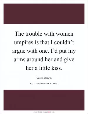 The trouble with women umpires is that I couldn’t argue with one. I’d put my arms around her and give her a little kiss Picture Quote #1
