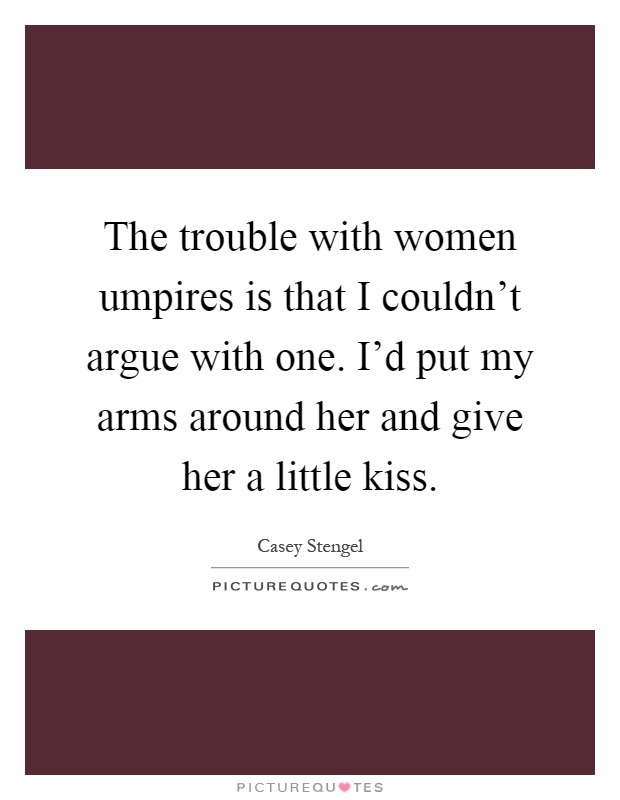 The trouble with women umpires is that I couldn't argue with one. I'd put my arms around her and give her a little kiss Picture Quote #1