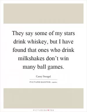 They say some of my stars drink whiskey, but I have found that ones who drink milkshakes don’t win many ball games Picture Quote #1