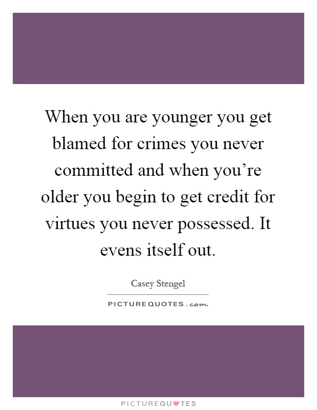 When you are younger you get blamed for crimes you never committed and when you're older you begin to get credit for virtues you never possessed. It evens itself out Picture Quote #1