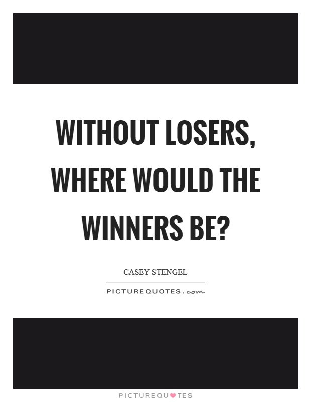 Without losers, where would the winners be? Picture Quote #1