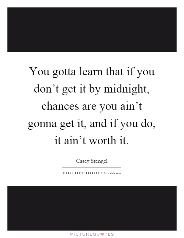 You gotta learn that if you don't get it by midnight, chances are you ain't gonna get it, and if you do, it ain't worth it Picture Quote #1
